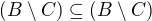 $(B \setminus C) \subseteq (B \setminus C)$
