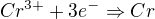 $Cr^{3+} + 3e^{-} \Rightarrow Cr$