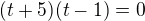 $(t+5)(t-1)=0$
