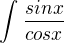 $\int_{}^{}\frac{sinx}{cosx}$