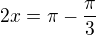 $2x = \pi -\frac{\pi }{3}$