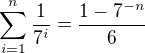 $\sum_{i=1}^{n}\frac{1}{7^{i}} = \frac{1-7^{-n}}{6}$