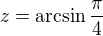 $z=\arcsin\frac{\pi}{4}$