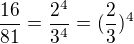 $\frac{16}{81}= \frac{2^{4}}{3^{4}} = (\frac{2}{3})^{4}$