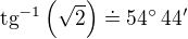 $\text{tg}^{-1}\left(\sqrt{2}\right)\doteq 54^\circ\,44^\prime$