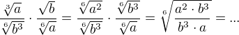 $\frac{\sqrt[3]{a}}{\sqrt[6]{b^3}}\cdot \frac{\sqrt b}{\sqrt[6]a}=\frac{\sqrt[6]{a^2}}{\sqrt[6]{b^3}}\cdot \frac{\sqrt[6]{b^3}}{\sqrt[6]{a}}=\sqrt[6]{\frac{a^2\cdot b^3}{b^3\cdot a}}=...$