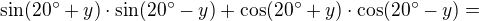 kopírovat do textarea $\sin (20^\circ +y)\cdot \sin (20^\circ -y)+\cos (20^\circ +y)\cdot \cos (20^\circ -y)=$