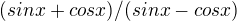 $(sinx+cosx)/(sinx-cosx)$