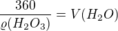 $\frac{360}{\varrho (H_{2}O_{3})} = V(H_{2}O)$