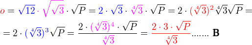 $\color{red}o\color{black} = \color{blue}\sqrt{12}\color{black}\color{magenta}\cdot\sqrt{ {\sqrt3} }\color{black}\cdot \sqrt P=\color{blue}2\cdot\sqrt 3\color{black}\cdot\color{magenta}\sqrt[4]{3}\color{black} \cdot \sqrt P= 2\cdot \color{red}(\sqrt[4]{3})^2\color{black}\sqrt[4]{3}\sqrt P=\nl=2\cdot \color{blue}(\sqrt[4]{3})^3\color{black}\sqrt P =\frac{2\cdot\color{magenta}( \sqrt[4]{3})^4\color{black}\cdot\sqrt P}{\color{magenta}\sqrt[4]{3}}=\color{red}\frac {2\cdot3\cdot\sqrt P}{ \sqrt[4]{3}}\color{black} .......\pmb {\text{ B}}$