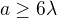 $a\geq 6\lambda$
