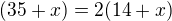 $(35+x)=2(14+x)$