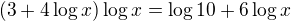 $(3+4\log x)\log x= \log{10} + 6\log x$