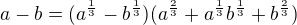 $a-b=(a^{\frac{1}{3}}-b^{\frac{1}{3}})(a^{\frac{2}{3}}+a^{\frac{1}{3}}b^{\frac{1}{3}}+b^{\frac{2}{3}})$