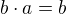 $b \cdot a = b $