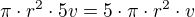 $\pi\cdot r^2\cdot 5v=5\cdot\pi\cdot r^2\cdot v$