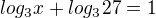 $ log_3x+log_327=1$