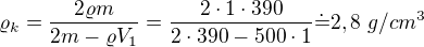 $\varrho_k=\frac{2\varrho m}{2m-\varrho V_1}=\frac{2\cdot1\cdot390}{2\cdot390-500\cdot1}\dot{=}2,8\ g/cm^3$
