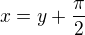 $x=y+\frac{\pi}{2}$