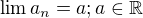 $\lim a_n = a;a\in \mathbb{R}$