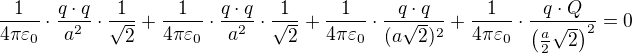 $\frac{1}{4\pi\varepsilon_0}\cdot\frac{q\cdot q}{a^2}\cdot\frac{1}{\sqrt2}+\frac{1}{4\pi\varepsilon_0}\cdot\frac{q\cdot q}{a^2}\cdot\frac{1}{\sqrt2}+\frac{1}{4\pi\varepsilon_0}\cdot\frac{q\cdot q}{(a\sqrt2)^2}+\frac{1}{4\pi\varepsilon_0}\cdot\frac{q\cdot Q}{\(\frac a2\sqrt2\)^2}=0$