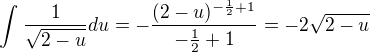 $\int_{}^{}\frac{1}{\sqrt{2-u}}du=-\frac{(2-u)^{-\frac{1}{2}+1}}{-\frac{1}{2}+1}=-2\sqrt{2-u}$