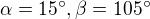 $\alpha =15^\circ ,\beta =105^\circ $