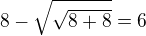 $8-\sqrt{\sqrt{8+8}}=6$