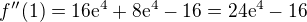 $f''(1)=16\mathrm{e}^{4}+8\mathrm{e}^{4}-16=24\mathrm{e}^{4}-16$