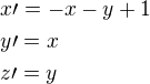 $x\prime=-x-y+1 \nl y\prime=x \nl z\prime=y$