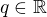 $q\in\mathbb{R}$