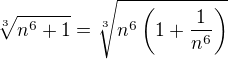 $\sqrt[3]{n^6+1}= \sqrt[3]{n^6\(1+\frac1{n^6}\)}$
