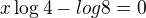 $x\log 4-log 8=0$