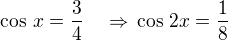 $\cos\,x=\frac 34\quad\Rightarrow\,\cos\,2x=\frac 18$
