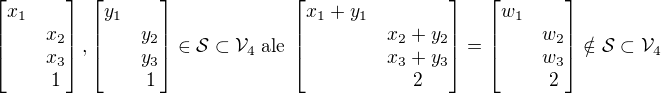 $\begin{bmatrix}x_1\nlx_2\nlx_3\nl1\end{bmatrix},\begin{bmatrix}y_1\nly_2\nly_3\nl1\end{bmatrix}\in\mathcal{S}\subset\mathcal{V}_4\;\rm{ale}\;\begin{bmatrix}x_1+y_1\nlx_2+y_2\nlx_3+y_3\nl2\end{bmatrix}=\begin{bmatrix}w_1\nlw_2\nlw_3\nl2\end{bmatrix}\notin\mathcal{S}\subset\mathcal{V}_4$