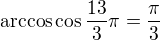 $\arccos\cos\frac{13}3\pi = \frac\pi3$
