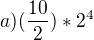 $a) (\frac{10}{2}) * 2^{4}$
