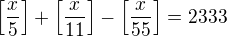$\left[\frac{x}5\right]+\left[\frac{x}{11}\right]-\left[\frac{x}{55}\right]=2333$