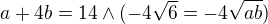 $a+4b=14 \wedge (-4\sqrt{6}=-4\sqrt{ab})$