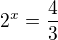 $2^{x} = \frac{4}{3}$