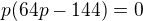 $p(64p-144)=0$
