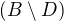 $(B \setminus D)$