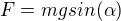$F=m g sin(\alpha)$