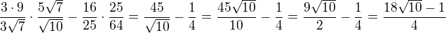$\frac{3\cdot 9}{3\sqrt{7}}\cdot \frac{5\sqrt 7}{\sqrt {10}}-\frac{16}{25}\cdot \frac{25}{64}=\frac{45}{\sqrt{10}}-\frac{1}{4}=\frac{45\sqrt{10}}{10}-\frac{1}{4}=\frac{9\sqrt{10}}{2}-\frac{1}{4}=\frac{18\sqrt{10}-1}{4}$