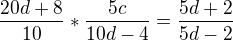 $\frac{20d+8}{10}*\frac{5c}{10d-4}=\frac{5d+2}{5d-2}$