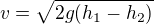 $v=\sqrt{2g(h_{1}-h_{2})}$