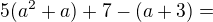 $5(a^2+a)+7-(a+3)=$
