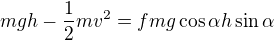 $mgh-\frac{1}{2}mv^{2}=fmg\cos \alpha h\sin \alpha $