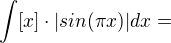 $\int [x] \cdot |sin(\pi x)|dx=$