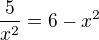$\frac{5}{x^2}=6-x^2$